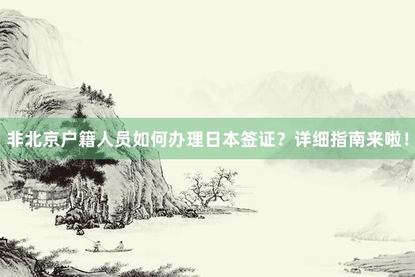 非北京户籍人员如何办理日本签证？详细指南来啦！