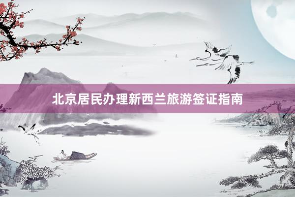 北京居民办理新西兰旅游签证指南
