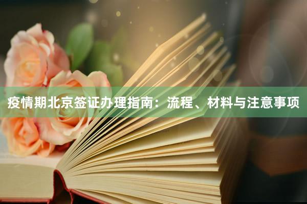 疫情期北京签证办理指南：流程、材料与注意事项