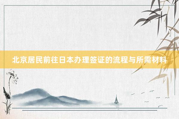北京居民前往日本办理签证的流程与所需材料