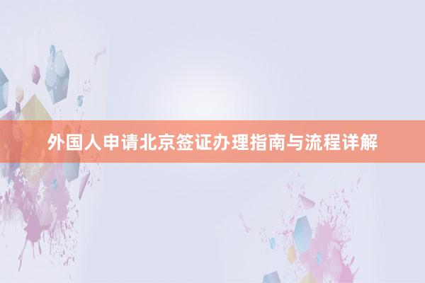 外国人申请北京签证办理指南与流程详解