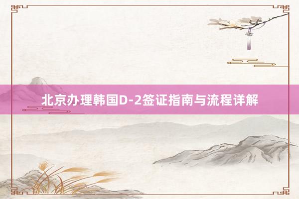 北京办理韩国D-2签证指南与流程详解
