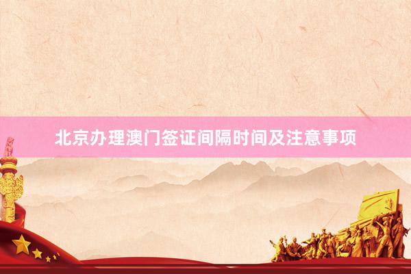 北京办理澳门签证间隔时间及注意事项