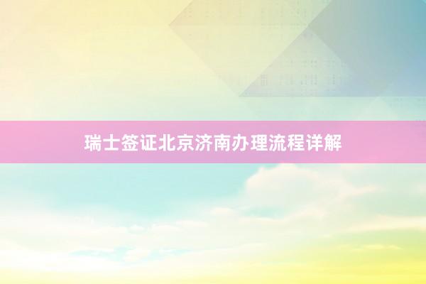 瑞士签证北京济南办理流程详解