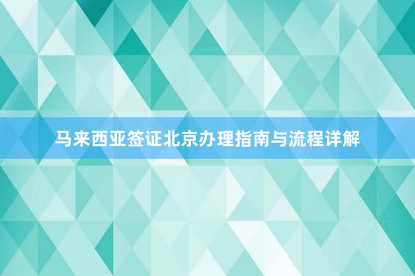 马来西亚签证北京办理指南与流程详解