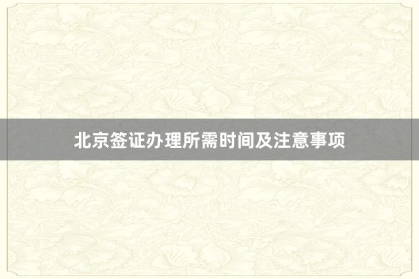 北京签证办理所需时间及注意事项
