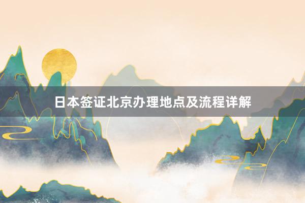 日本签证北京办理地点及流程详解